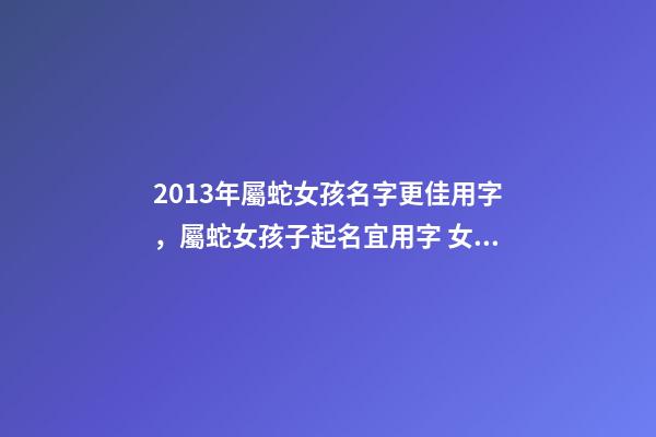 2013年屬蛇女孩名字更佳用字，屬蛇女孩子起名宜用字 女孩名字2013屬蛇缺金，五行缺金土取女孩名字-第1張-觀點-玄機派